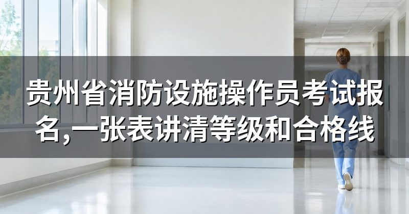 贵州省消防设施操作员考试报名,一张表讲清等级和合格线