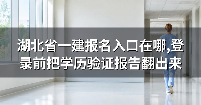 湖北省一建报名入口在哪,登录前把学历验证报告翻出来