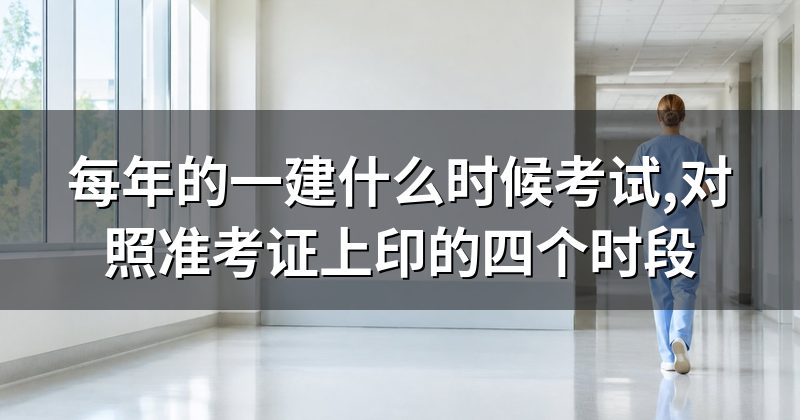 每年的一建什么时候考试,对照准考证上印的四个时段