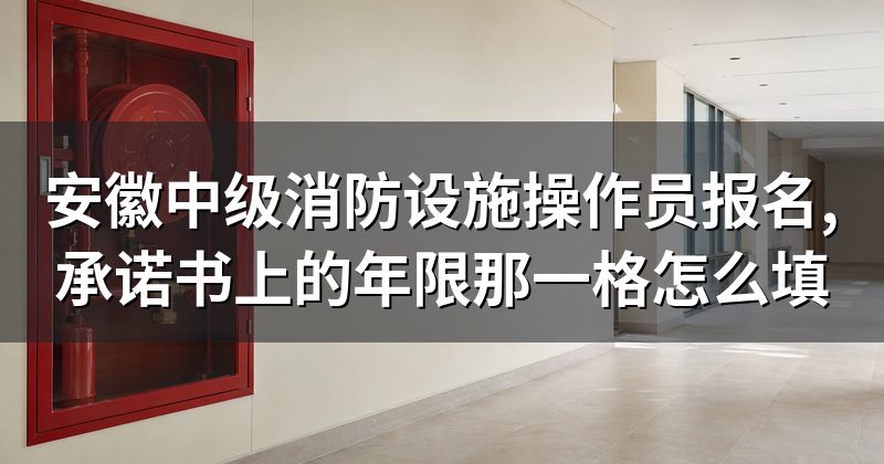 安徽中级消防设施操作员报名,承诺书上的年限那一格怎么填