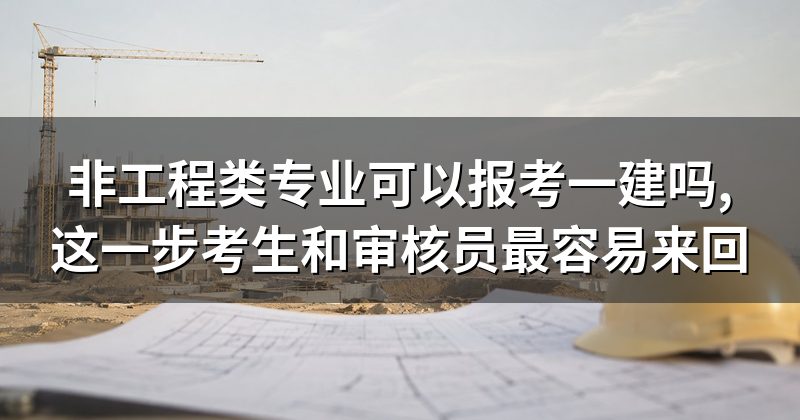 非工程类专业可以报考一建吗,这一步考生和审核员最容易来回