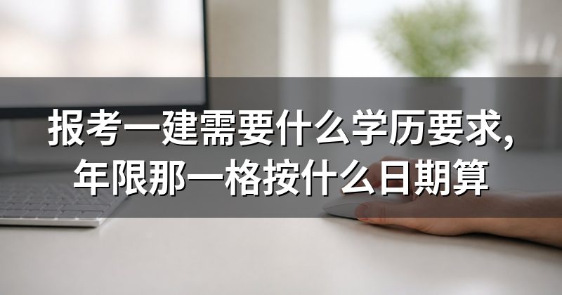 报考一建需要什么学历要求,年限那一格按什么日期算