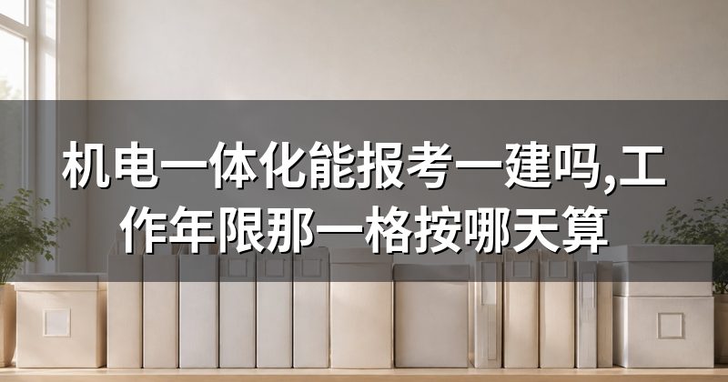 机电一体化能报考一建吗,工作年限那一格按哪天算