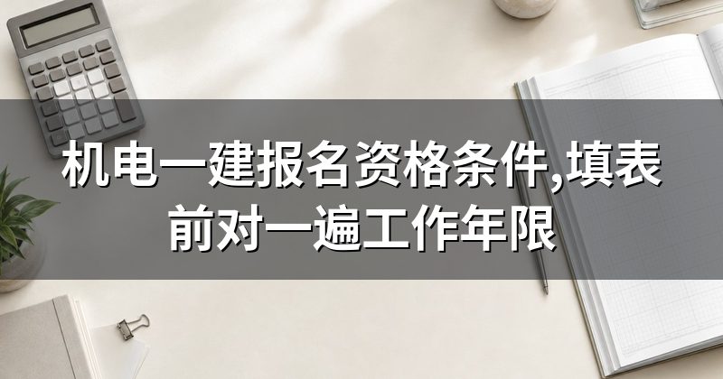机电一建报名资格条件,填表前对一遍工作年限
