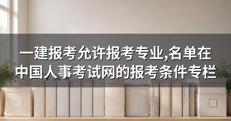 一建报考允许报考专业,名单在中国人事考试网的报考条件专栏