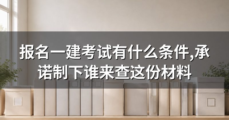 报名一建考试有什么条件,承诺制下谁来查这份材料