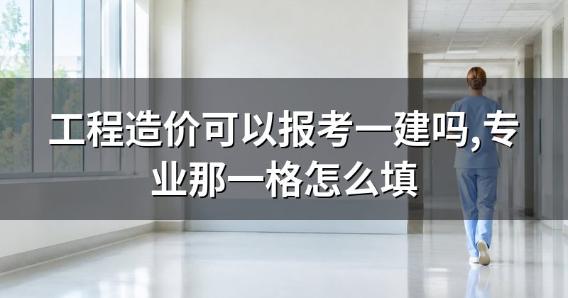 工程造价可以报考一建吗,专业那一格怎么填