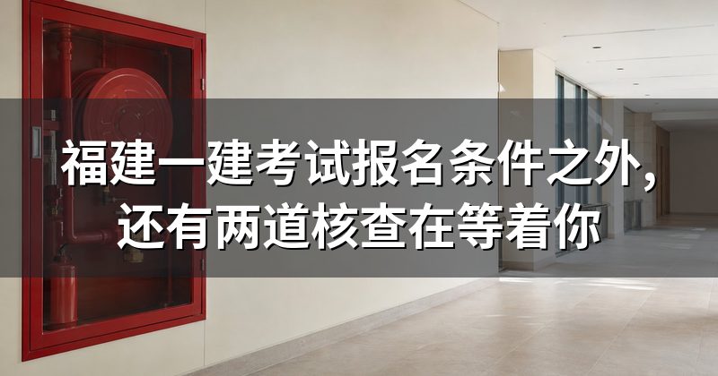 福建一建考试报名条件之外,还有两道核查在等着你