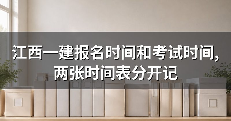 江西一建报名时间和考试时间,两张时间表分开记