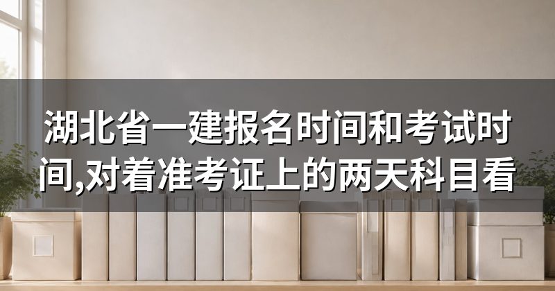 湖北省一建报名时间和考试时间,对着准考证上的两天科目看