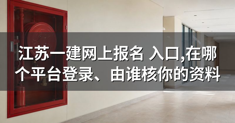 江苏一建网上报名 入口,在哪个平台登录、由谁核你的资料