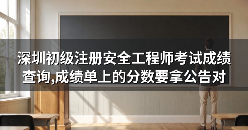 深圳初级注册安全工程师考试成绩查询,成绩单上的分数要拿公告对