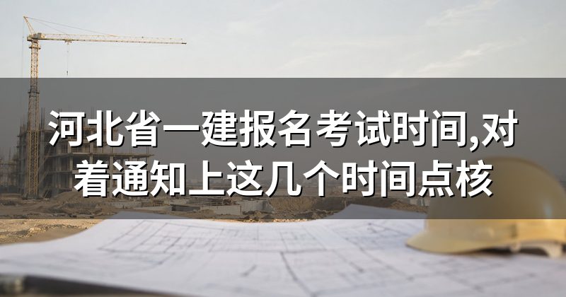 河北省一建报名考试时间,对着通知上这几个时间点核