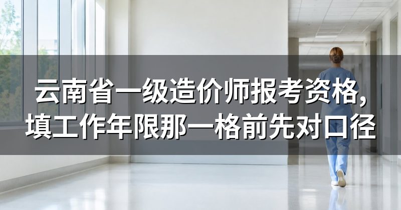 云南省一级造价师报考资格,填工作年限那一格前先对口径