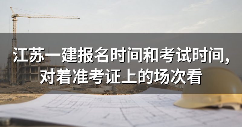 江苏一建报名时间和考试时间,对着准考证上的场次看