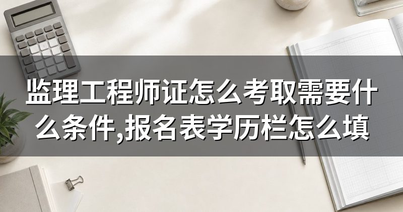 监理工程师证怎么考取需要什么条件,报名表学历栏怎么填