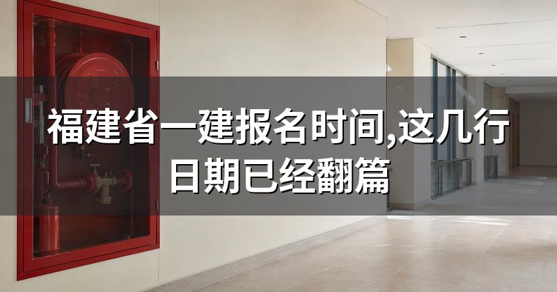福建省一建报名时间,这几行日期已经翻篇