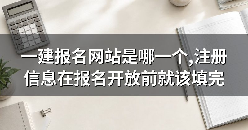 一建报名网站是哪一个,注册信息在报名开放前就该填完