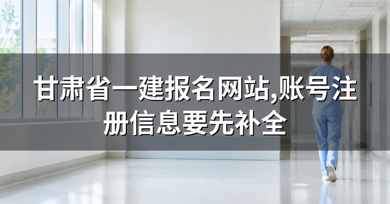 甘肃省一建报名网站,账号注册信息要先补全