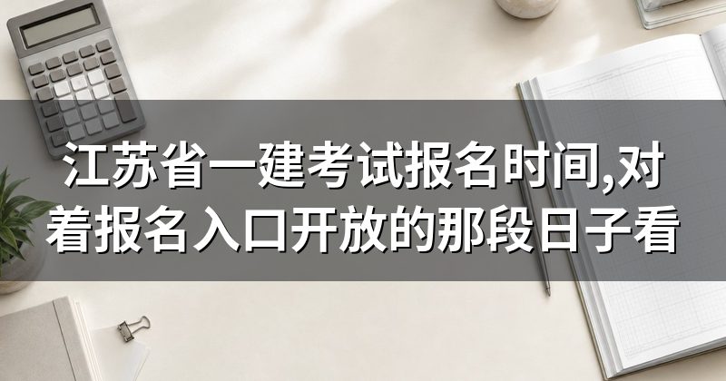 江苏省一建考试报名时间,对着报名入口开放的那段日子看