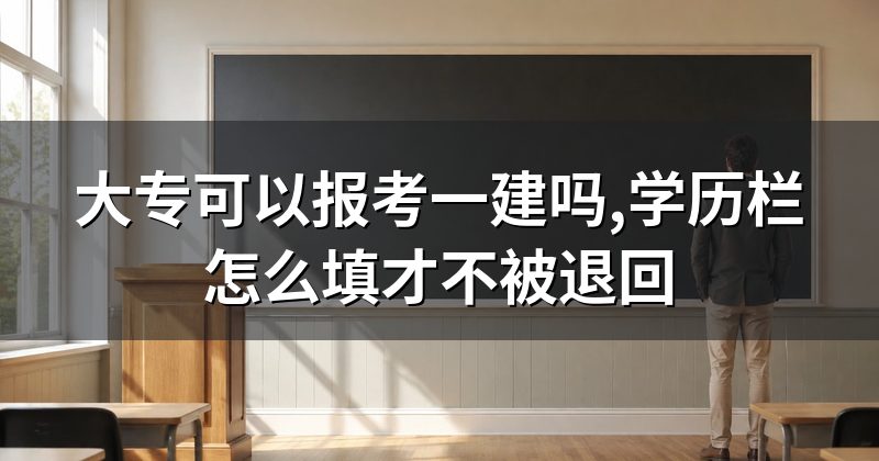 大专可以报考一建吗,学历栏怎么填才不被退回