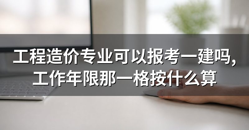 工程造价专业可以报考一建吗,工作年限那一格按什么算