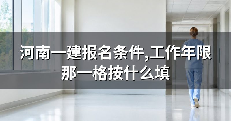 河南一建报名条件,工作年限那一格按什么填