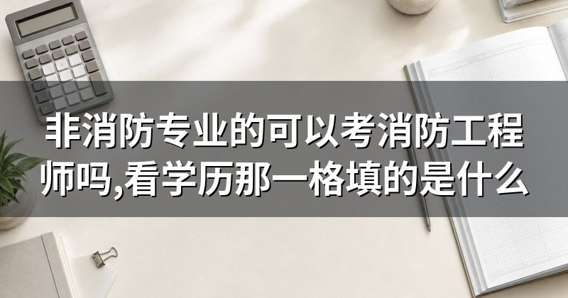 非消防专业的可以考消防工程师吗,看学历那一格填的是什么