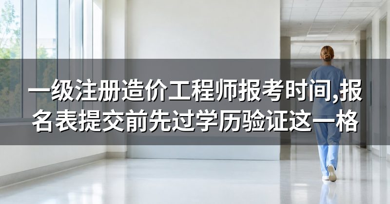 一级注册造价工程师报考时间,报名表提交前先过学历验证这一格