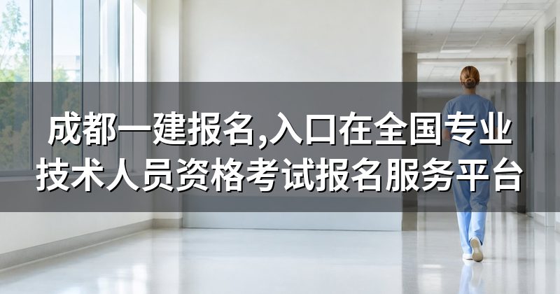成都一建报名,入口在全国专业技术人员资格考试报名服务平台