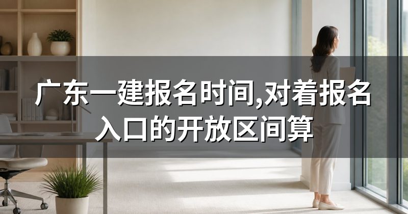 广东一建报名时间,对着报名入口的开放区间算