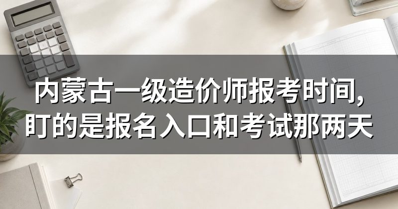 内蒙古一级造价师报考时间,盯的是报名入口和考试那两天