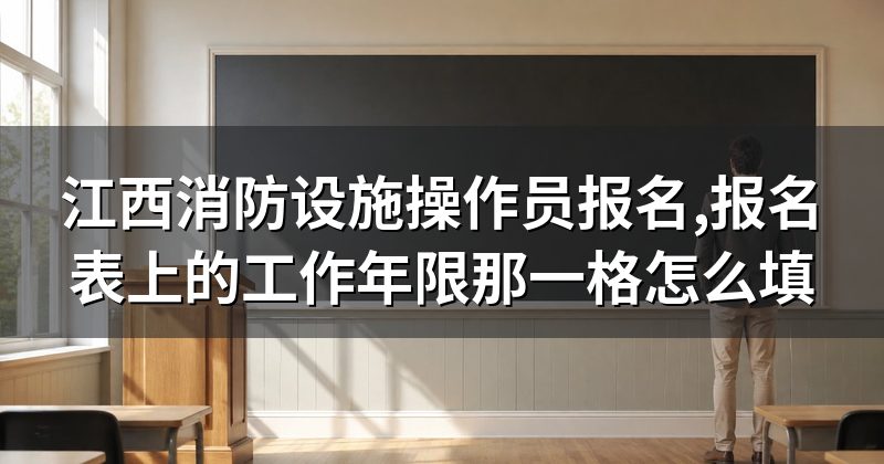 江西消防设施操作员报名,报名表上的工作年限那一格怎么填
