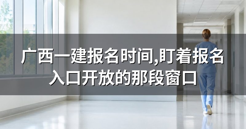 广西一建报名时间,盯着报名入口开放的那段窗口
