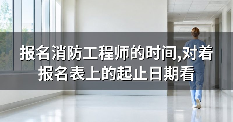 报名消防工程师的时间,对着报名表上的起止日期看