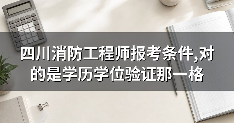 四川消防工程师报考条件,对的是学历学位验证那一格