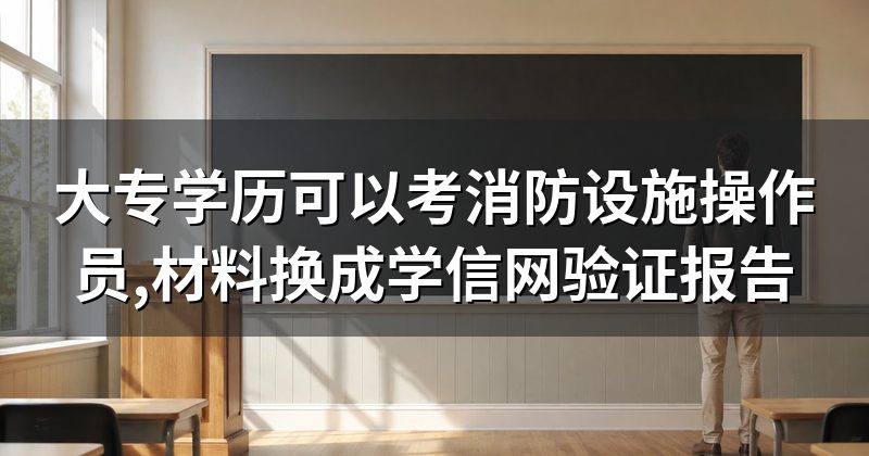 大专学历可以考消防设施操作员,材料换成学信网验证报告