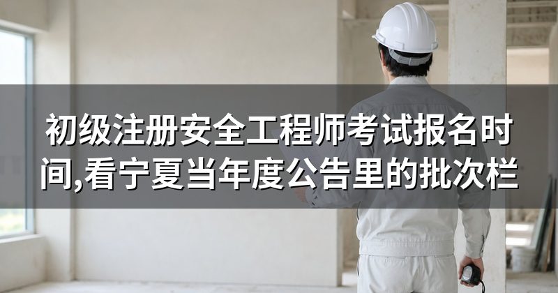 初级注册安全工程师考试报名时间,看宁夏当年度公告里的批次栏