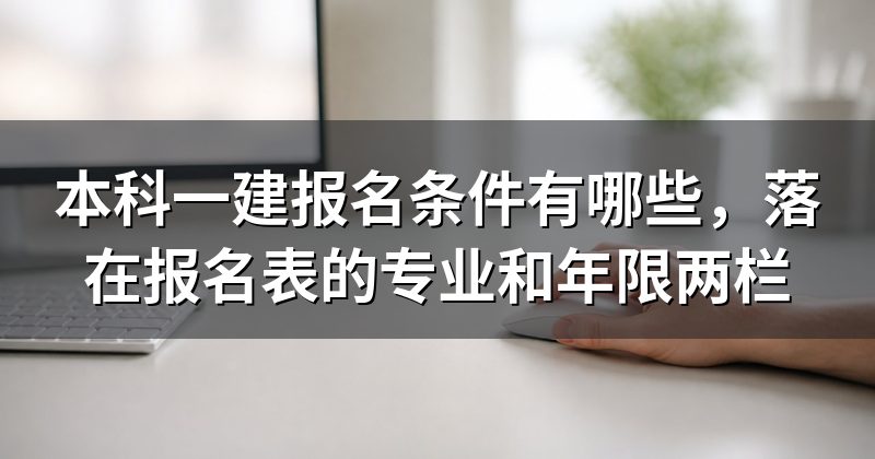 本科一建报名条件有哪些,落在报名表的专业和年限两栏