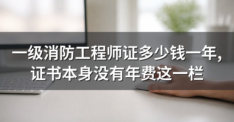 一级消防工程师证多少钱一年,证书本身没有年费这一栏