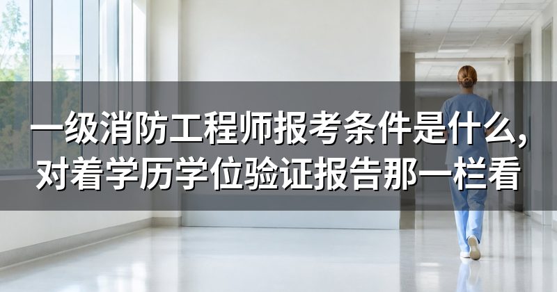 一级消防工程师报考条件是什么,对着学历学位验证报告那一栏看