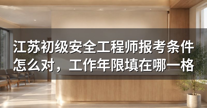江苏初级安全工程师报考条件怎么对,工作年限填在哪一格