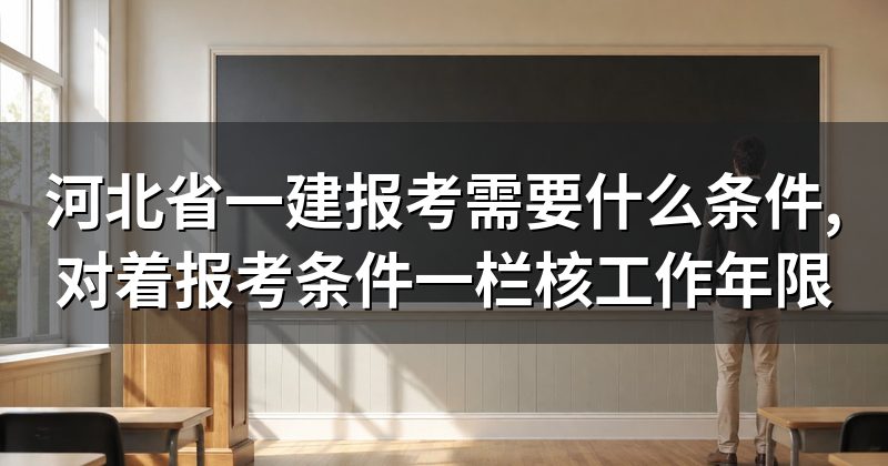 河北省一建报考需要什么条件,对着报考条件一栏核工作年限