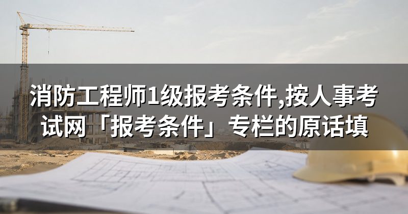 消防工程师1级报考条件,按人事考试网「报考条件」专栏的原话填