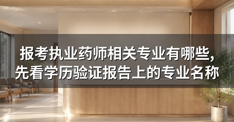 报考执业药师相关专业有哪些,先看学历验证报告上的专业名称