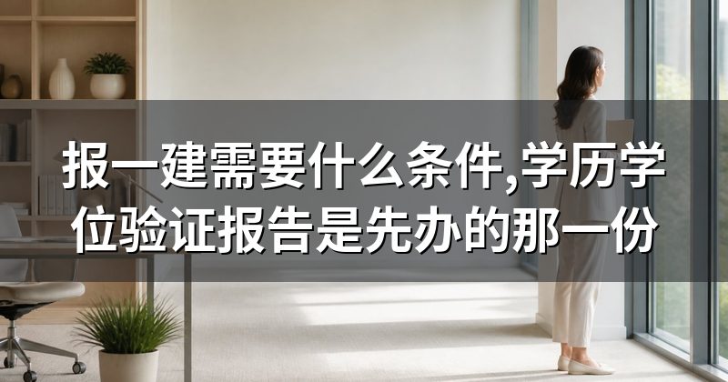报一建需要什么条件,学历学位验证报告是先办的那一份