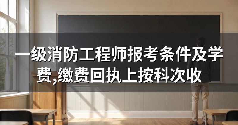 一级消防工程师报考条件及学费,缴费回执上按科次收