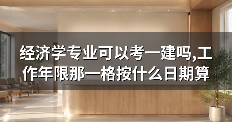 经济学专业可以考一建吗,工作年限那一格按什么日期算