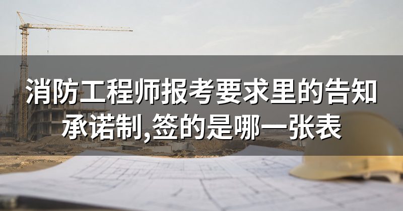 消防工程师报考要求里的告知承诺制,签的是哪一张表