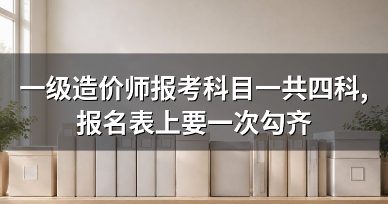 一级造价师报考科目一共四科,报名表上要一次勾齐